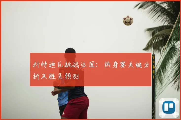 科特迪瓦挑战法国：热身赛关键分析及胜负预测