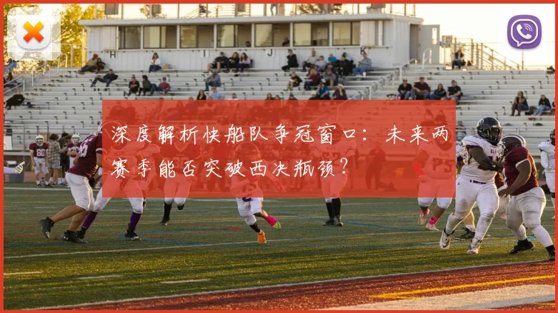 深度解析快船队争冠窗口：未来两赛季能否突破西决瓶颈？
