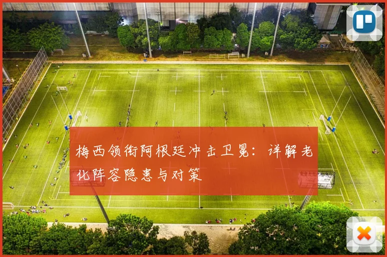 梅西领衔阿根廷冲击卫冕:详解老化阵容隐患与对策