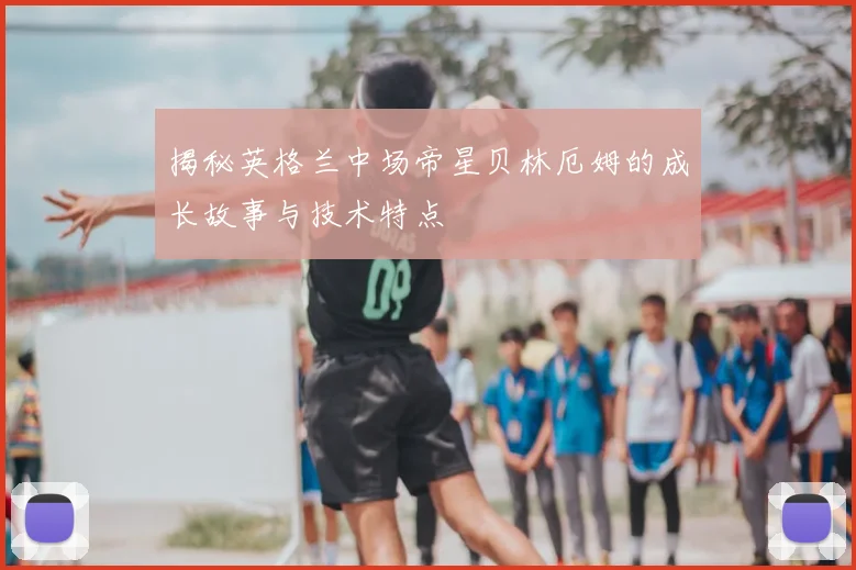 揭秘英格兰中场帝星贝林厄姆的成长故事与技术特点