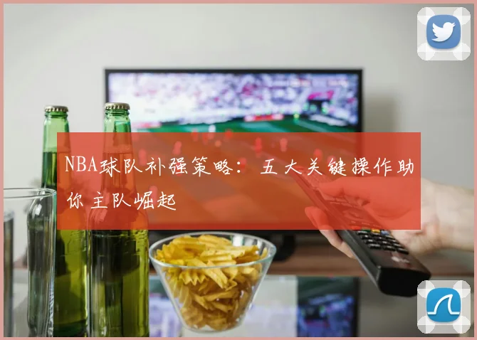 NBA球队补强策略：五大关键操作助你主队崛起