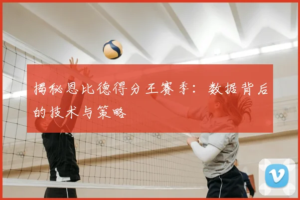 揭秘恩比德得分王赛季：数据背后的技术与策略