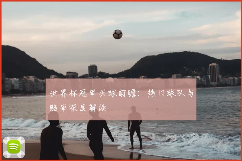 世界杯冠军买球前瞻：热门球队与赔率深度解读