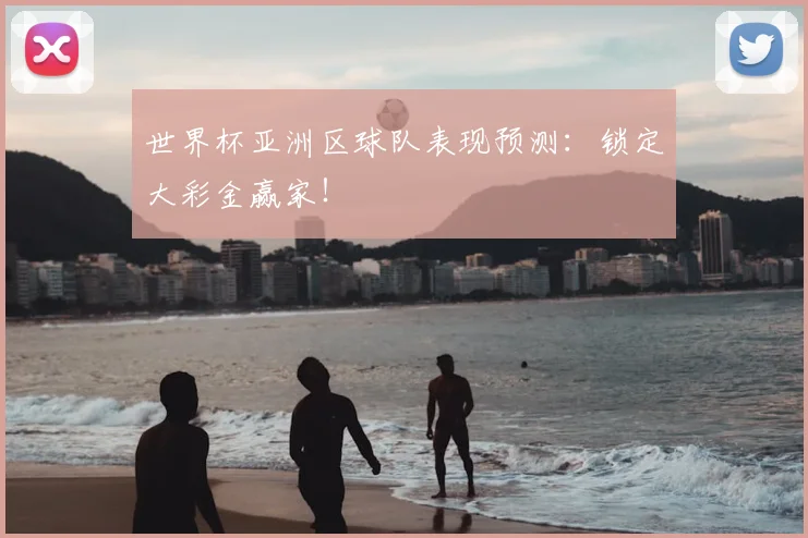 世界杯亚洲区球队表现预测：锁定大彩金赢家！