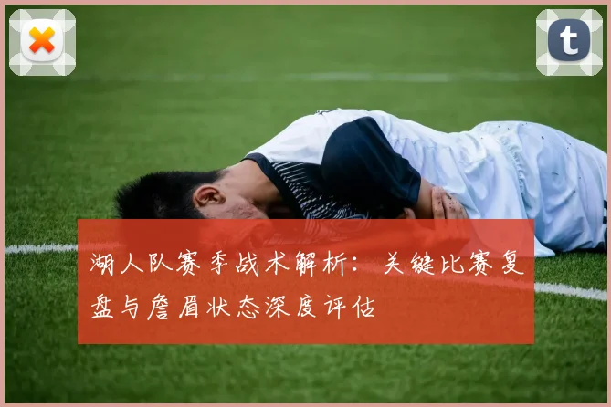湖人队赛季战术解析：关键比赛复盘与詹眉状态深度评估
