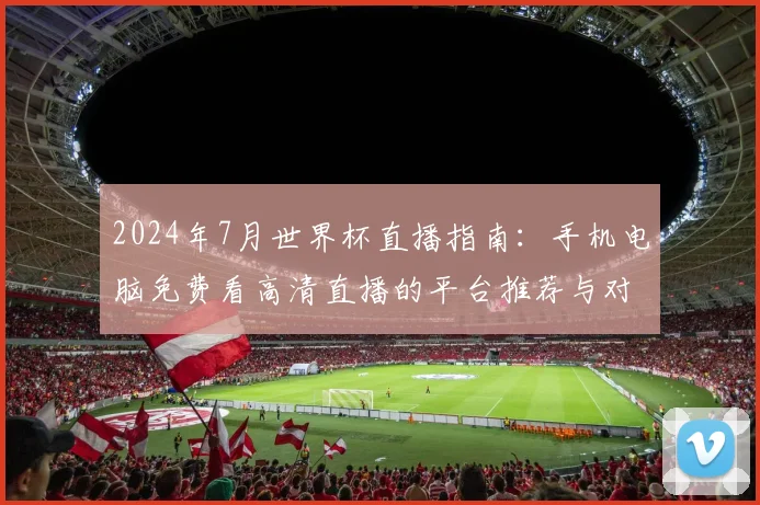 2024年7月世界杯直播指南：手机电脑免费看高清直播的平台推荐与对比