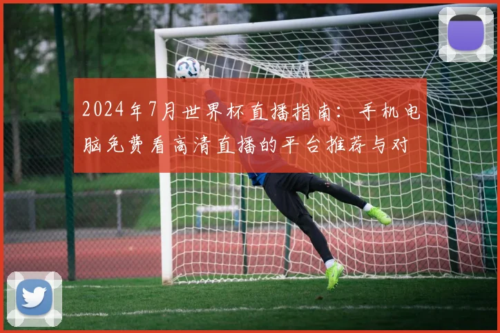 2024年7月世界杯直播指南：手机电脑免费看高清直播的平台推荐与对比