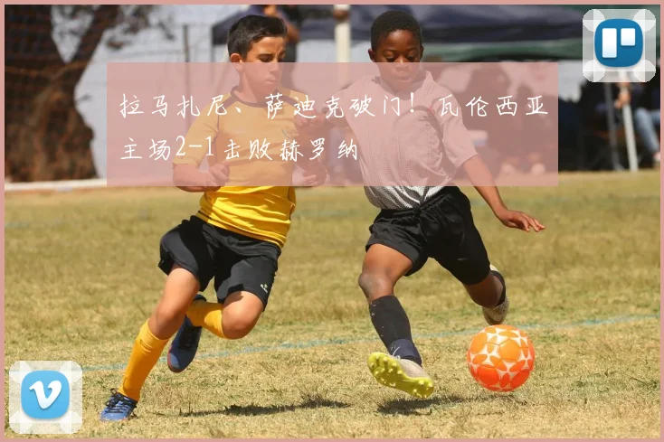 拉马扎尼、萨迪克破门！瓦伦西亚主场2-1击败赫罗纳