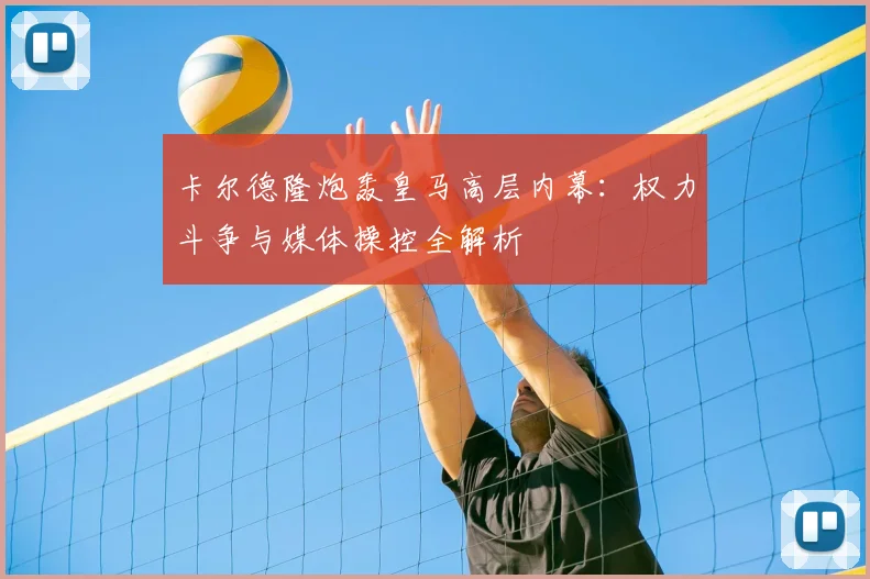 卡尔德隆炮轰皇马高层内幕：权力斗争与媒体操控全解析