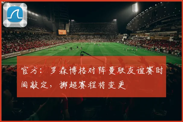 官方：罗森博格对阵曼联友谊赛时间敲定，挪超赛程将变更