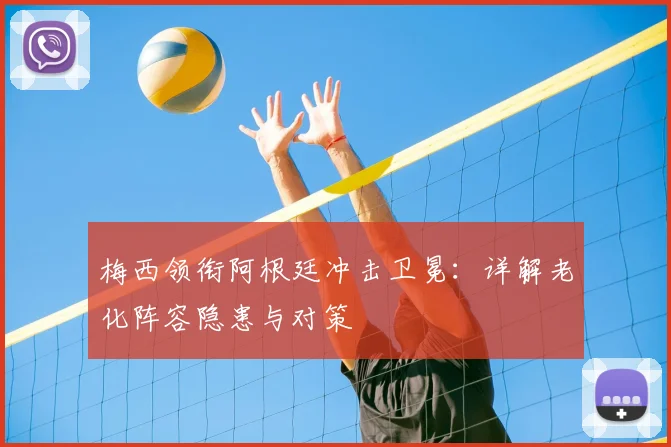 梅西领衔阿根廷冲击卫冕:详解老化阵容隐患与对策