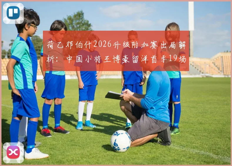 荷乙邓伯什2026升级附加赛出局解析：中国小将王博豪留洋首季19场1助攻表现盘点