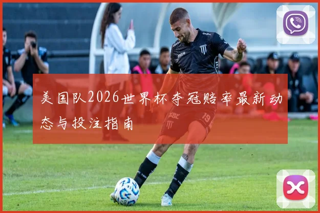 美国队2026世界杯夺冠赔率最新动态与投注指南