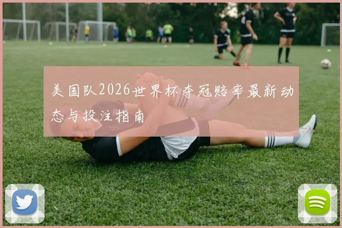美国队2026世界杯夺冠赔率最新动态与投注指南