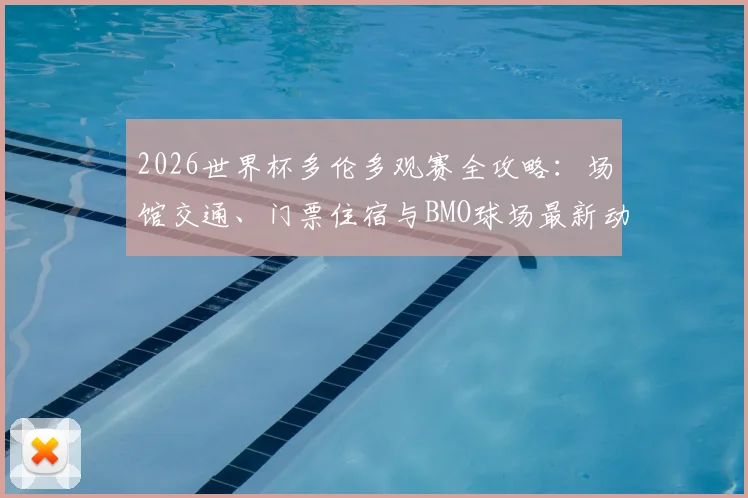 2026世界杯多伦多观赛全攻略：场馆交通、门票住宿与BMO球场最新动态