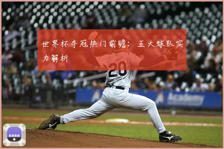 世界杯夺冠热门前瞻：五大球队实力解析