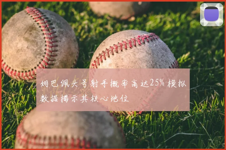 姆巴佩头号射手概率高达25% 模拟数据揭示其核心地位