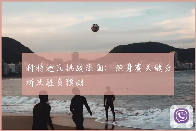 科特迪瓦挑战法国：热身赛关键分析及胜负预测