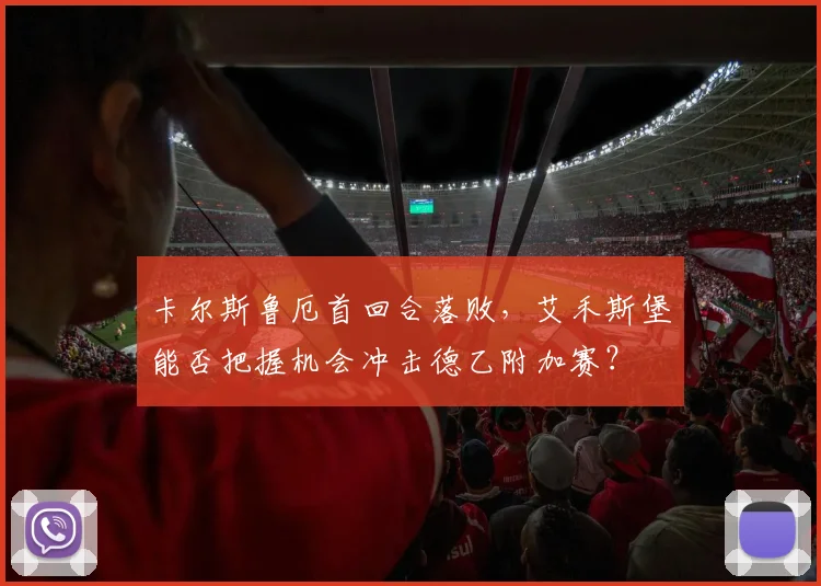 卡尔斯鲁厄首回合落败，艾禾斯堡能否把握机会冲击德乙附加赛？