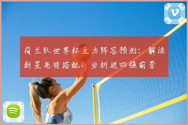 荷兰队世界杯主力阵容预测：解读新星老将搭配，分析进四强前景
