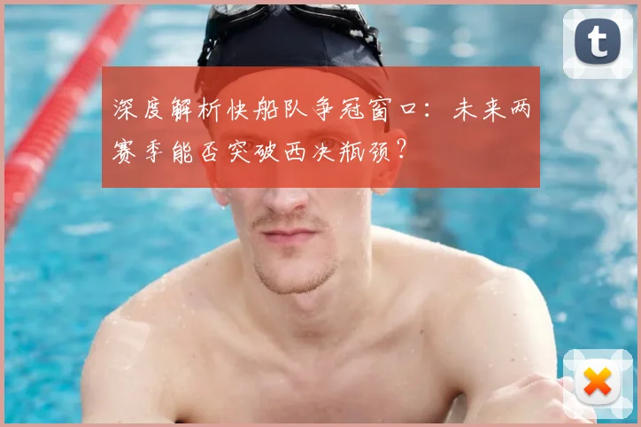 深度解析快船队争冠窗口：未来两赛季能否突破西决瓶颈？
