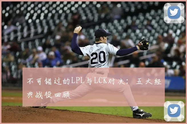不可错过的LPL与LCK对决:五大经典战役回顾