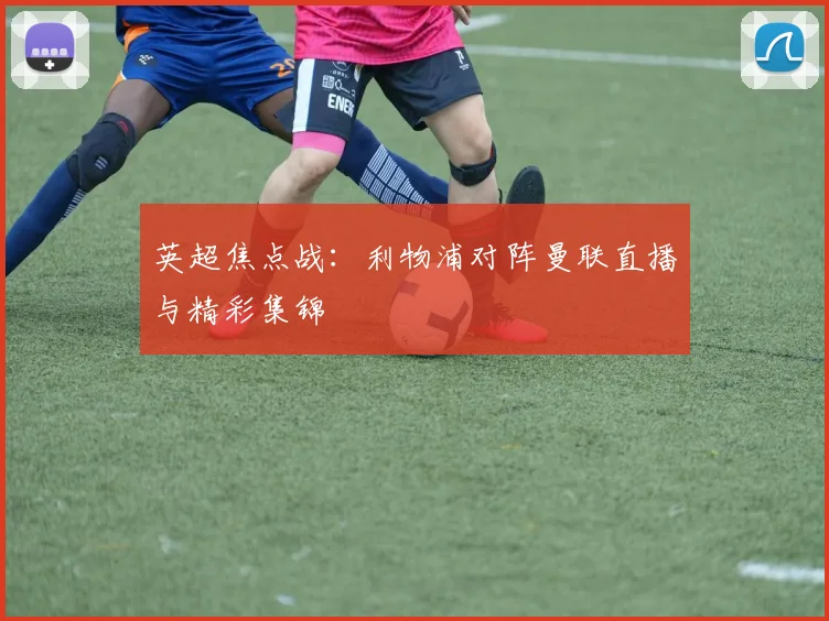 英超焦点战：利物浦对阵曼联直播与精彩集锦