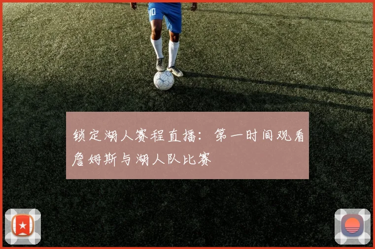 锁定湖人赛程直播：第一时间观看詹姆斯与湖人队比赛