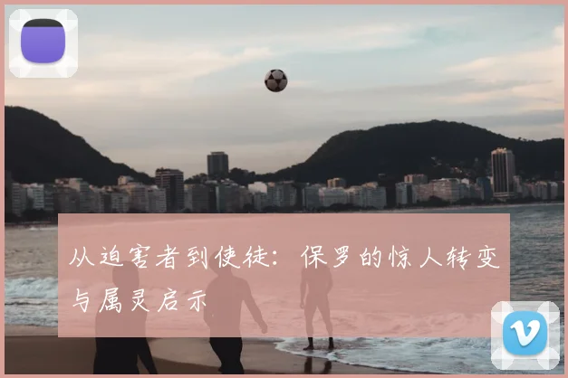 从迫害者到使徒：保罗的惊人转变与属灵启示
