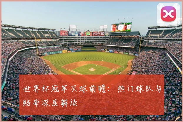 世界杯冠军买球前瞻：热门球队与赔率深度解读