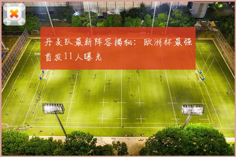 丹麦队最新阵容揭秘：欧洲杯最强首发11人曝光