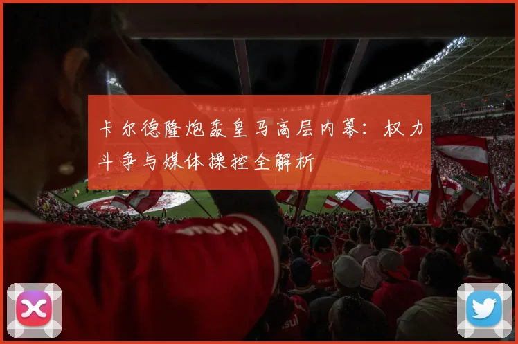 卡尔德隆炮轰皇马高层内幕：权力斗争与媒体操控全解析