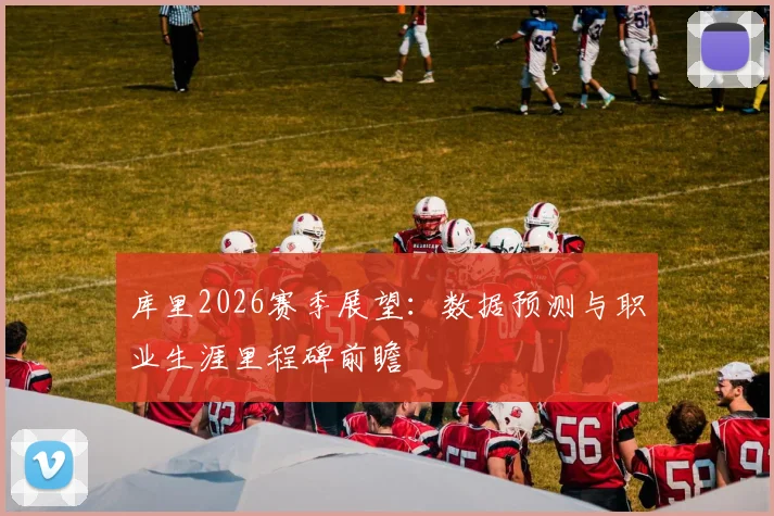 库里2026赛季展望：数据预测与职业生涯里程碑前瞻