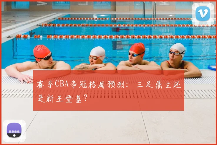 赛季CBA争冠格局预测:三足鼎立还是新王登基?