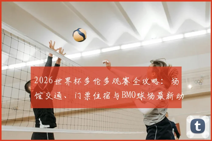 2026世界杯多伦多观赛全攻略：场馆交通、门票住宿与BMO球场最新动态