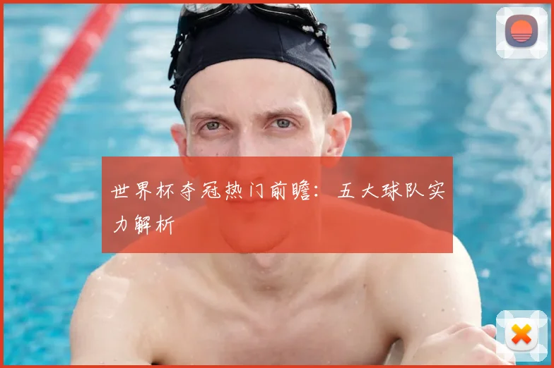 世界杯夺冠热门前瞻：五大球队实力解析
