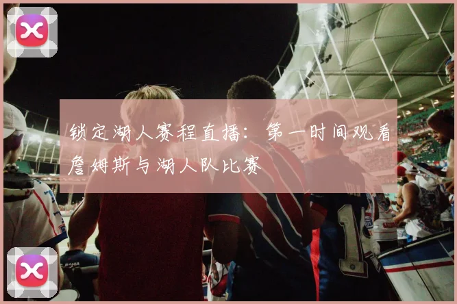 锁定湖人赛程直播：第一时间观看詹姆斯与湖人队比赛