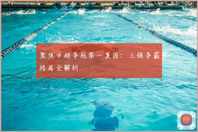 聚焦中超争冠第一集团:三强争霸格局全解析