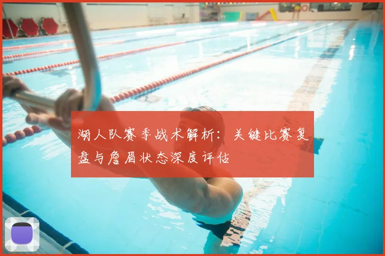 湖人队赛季战术解析：关键比赛复盘与詹眉状态深度评估